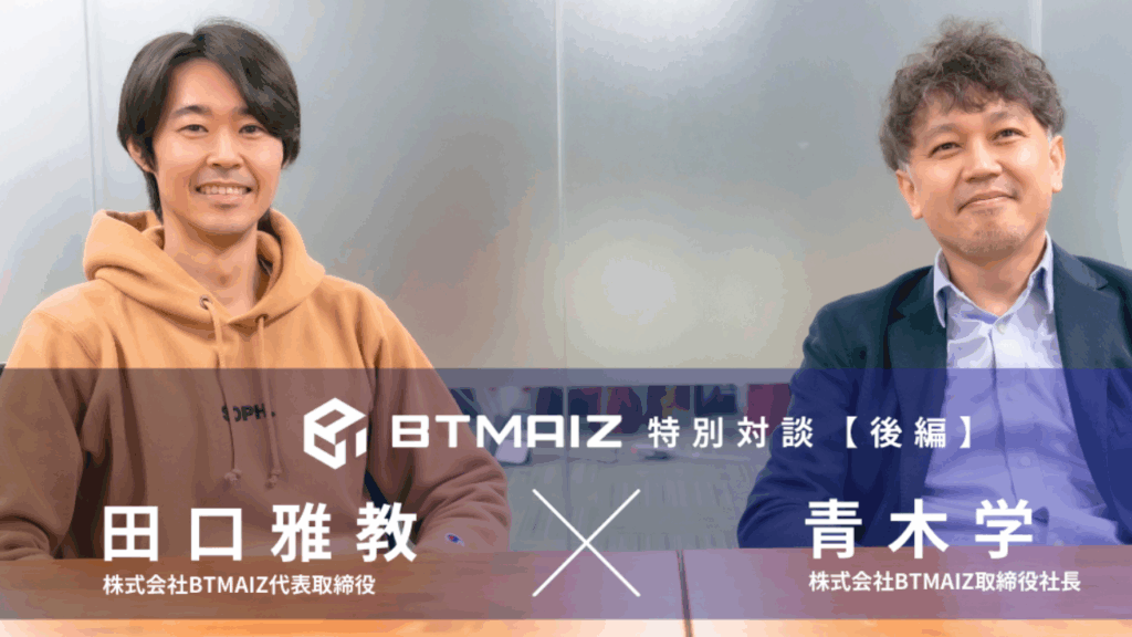 【BTMAIZ第二弾｜特別対談(後編）】”スクラム”を組んでMission達成に向かう​